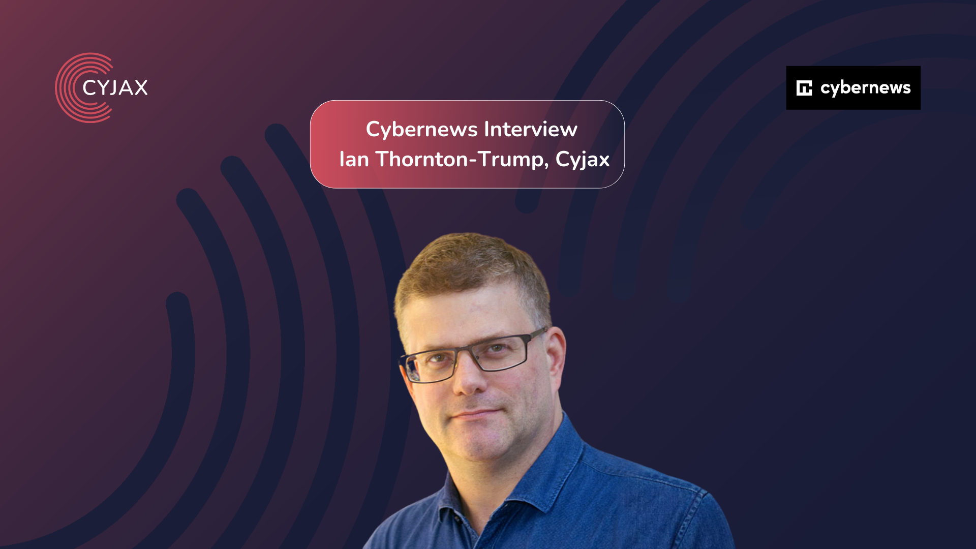 Ian Thornton-Trump, Cyjax: “Know your attack surface, and start to use intelligence to understand what threats are most relevant to your business”